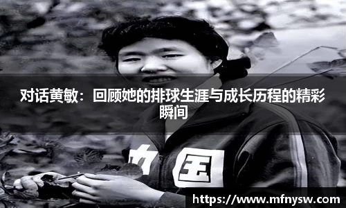 对话黄敏：回顾她的排球生涯与成长历程的精彩瞬间