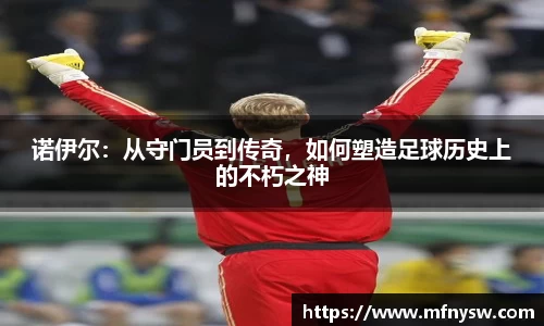 诺伊尔：从守门员到传奇，如何塑造足球历史上的不朽之神