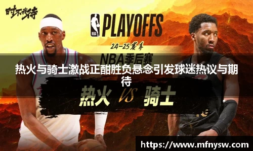 热火与骑士激战正酣胜负悬念引发球迷热议与期待