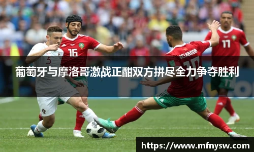 葡萄牙与摩洛哥激战正酣双方拼尽全力争夺胜利